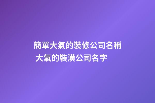 簡單大氣的裝修公司名稱 大氣的裝潢公司名字-第1張-公司起名-玄機派
